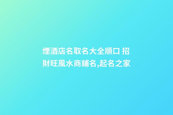 煙酒店名取名大全順口 招財旺風水商鋪名,起名之家-第1張-店鋪起名-玄機派